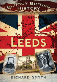 Title: Bloody British History: Leeds, Author: Richard Smyth