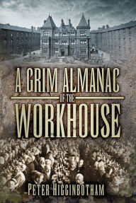 Title: A Grim Almanac of the Workhouse, Author: Peter Higginbotham
