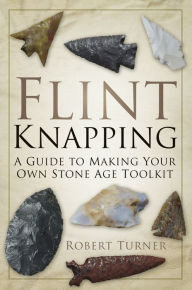 Title: Flint Knapping: A Guide to Making Your Own Stone Age Toolkit, Author: Robert Turner