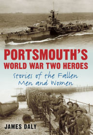 Title: Portsmouth's World War Two Heroes: Stories of the Fallen Men and Women, Author: James Daly