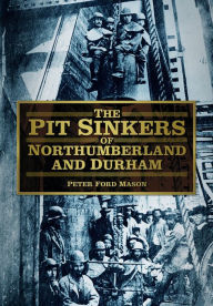 Title: The Pit Sinkers of Northumberland and Durham, Author: Peter Ford Mason