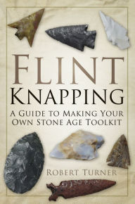 Title: Flint Knapping: A Guide to Making Your Own Stone Age Tool Kit, Author: Robert Turner