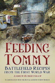 Title: Feeding Tommy: Battlefield Recipes from the First World War, Author: Andrew Robertshaw