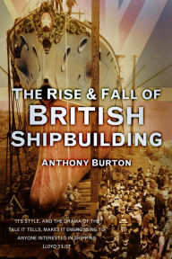 Title: The Rise & Fall of British Shipbuilding, Author: Anthony Burton