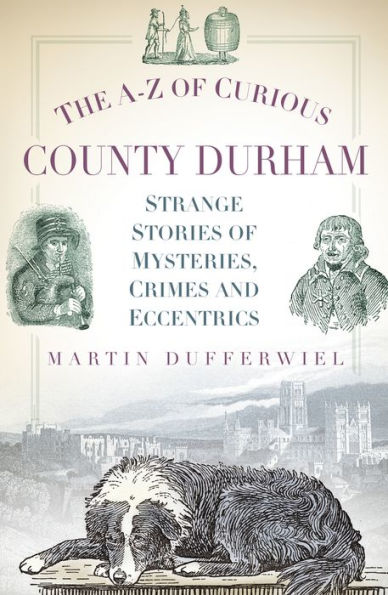 The A-Z of Curious County Durham: Strange Stories Mysteries, Crimes and Eccentrics
