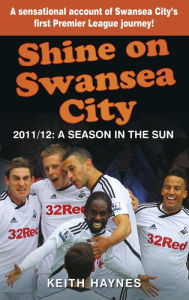 Title: Shine On Swansea City: 2011/12 A Season in the Sun, Author: Keith Haynes