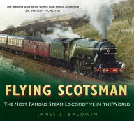 Title: Flying Scotsman: The Most Famous Steam Locomotive in the World, Author: James S. Baldwin