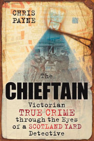 Title: Chieftain: Victorian True Crime through the Eyes of a Scotland Yard Detective, Author: Chris Payne