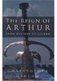 Title: The Reign of Arthur: From History to Legend, Author: Christopher Gidlow