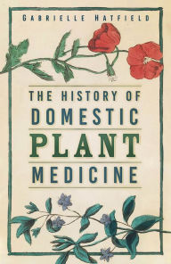 Title: The History of Domestic Plant Medicine: The History of Domestic Plant Medicine, Author: Gabrielle Hatfield