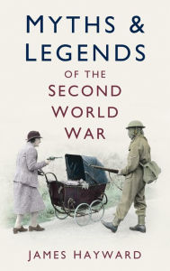 Title: Myths and Legends of the Second World War, Author: James Hayward