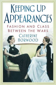 Title: Keeping Up Appearances: Fashion and Class Between the Wars, Author: Catherine Horwood