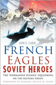 Title: French Eagles, Soviet Heroes: The Normandie-Niemen Squadrons on the Eastern Front, Author: John Clarke