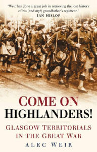 Title: Come on Highlanders!: Glasgow Territorials in the Great War, Author: Alec Weir