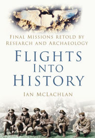 Title: Flights into History: Final Missions Retold By Research and Archaeology, Author: Ian McLachlan