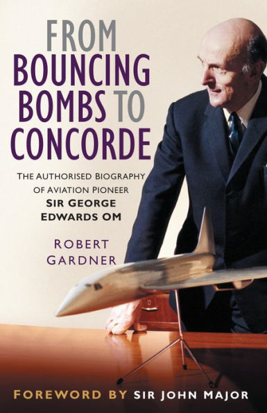 From Bouncing Bombs to Concorde: The Authorised Biography of Aviation Pioneer Sir George Edwards OM