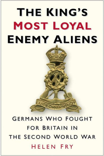 King's Most Loyal Enemy Aliens: Germans Who Fought for Britain in the Second World War