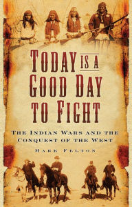 Title: Today Is a Good Day to Fight: The Indian Wars and the Conquest of the West, Author: Mark Felton