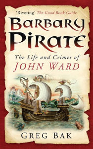 Title: Barbary Pirate: The Life and Crimes of John Ward, the Most Infamous Privateer of His Time, Author: Greg Bak