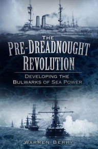 Title: Pre-Dreadnought Revolution: Developing the Bulwarks of Sea Power, Author: Warren Berry