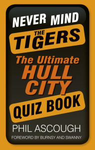 Title: Never Mind the Tigers: The Ultimate Hull City Quiz Book, Author: Phil Ascough