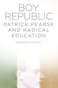 Title: Boy Republic: Patrick Pearse and Radical Education, Author: Brendan Walsh