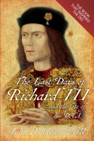 Title: Last Days of Richard III and the Fate of His DNA, Author: John Ashdown-Hill