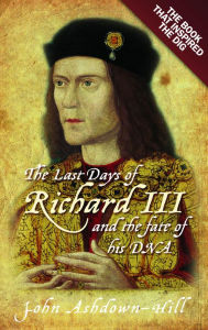 Title: The Last Days of Richard III: The Book that Inspired the Dig, Author: John Ashdown-Hill