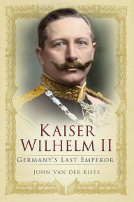 Title: Kaiser Wilhelm II: Germany's Last Emperor, Author: John Van der Kiste