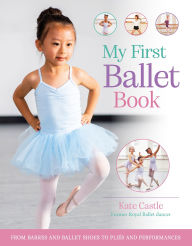 Title: My First Ballet Book: From barres and ballet shoes to pliés and performances, Author: Kate Castle