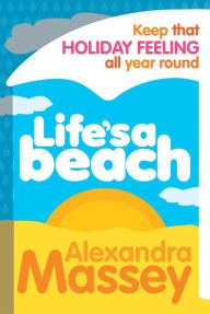 Title: Life's A Beach: Keep that holiday feeling all year round, Author: Alexandra Massey