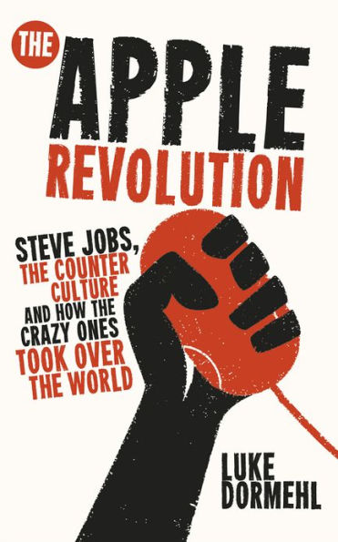 The Apple Revolution: Steve Jobs, the Counter Culture and How the Crazy Ones Took Over the World