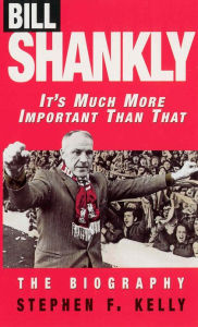 Title: Bill Shankly: It's Much More Important Than That: The Biography, Author: Stephen F Kelly