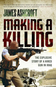 Title: Making A Killing: The Explosive Story of a Hired Gun in Iraq, Author: James Ashcroft