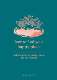 Title: How to Find Your Happy Place: Quiet Spaces and Journal Pages for Busy Minds, Author: Alison  Davies