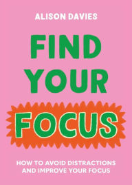 Title: Find Your Focus: How to avoid distractions and improve your focus, Author: Alison  Davies