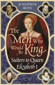 Title: The Men Who Would Be King: Suitors to Queen Elizabeth I, Author: Josephine Ross