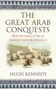 Title: The Great Arab Conquests How the Spread of Islam Changed the World We Live In. Hugh Kennedy, Author: Hugh Kennedy