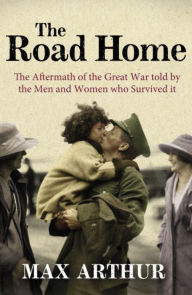 Title: The Road Home: The Aftermath of the Great War Told by the Men and Women Who Survived It, Author: Max Arthur