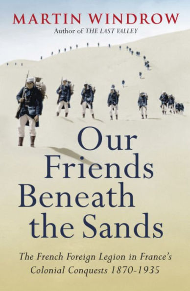 Our Friends Beneath The Sands: French Foreign Legion France's Colonial Conquests 1870-1935