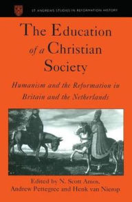 Title: The Education of a Christian Society: Humanism and the Reformation in Britain and the Netherlands, Author: N. Scott Amos