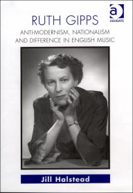 Title: Ruth Gipps: Anti-Modernism, Nationalism and Difference in English Music / Edition 1, Author: Jill Halstead