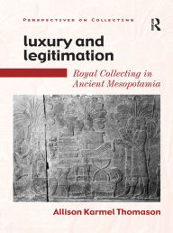Title: Luxury and Legitimation: Royal Collecting in Ancient Mesopotamia, Author: Allison Karmel Thomason