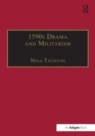Title: 1590s Drama and Militarism: Portrayals of War in Marlowe, Chapman and Shakespeare's Henry V / Edition 1, Author: Nina Taunton