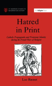 Title: Hatred in Print: Catholic Propaganda and Protestant Identity During the French Wars of Religion / Edition 1, Author: Luc Racaut