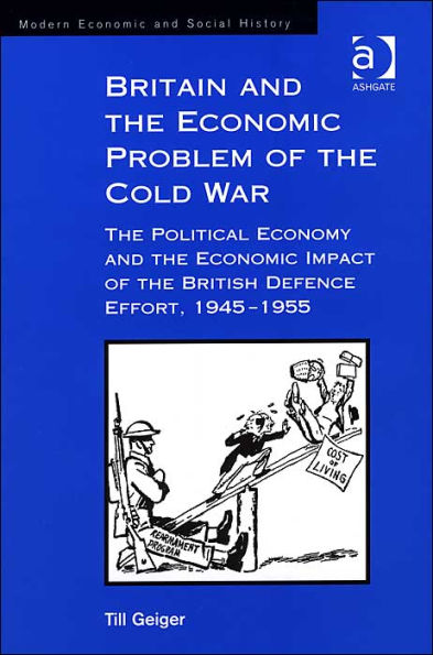 Britain and the Economic Problem of the Cold War: The Political Economy and the Economic Impact of the British Defence Effort, 1945-1955