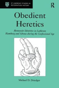 Title: Obedient Heretics: Mennonite Identities in Lutheran Hamburg and Altona During the Confessional Age / Edition 1, Author: Michael D. Driedger