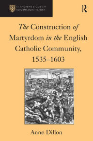 Title: The Construction of Martyrdom in the English Catholic Community, 1535-1603 / Edition 1, Author: Anne Dillon