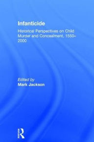 Title: Infanticide: Historical Perspectives on Child Murder and Concealment, 1550-2000 / Edition 1, Author: Mark Jackson