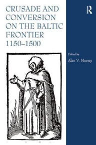 Title: Crusade and Conversion on the Baltic Frontier 1150-1500, Author: Alan V. Murray